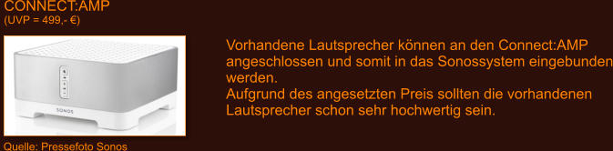 CONNECT:AMP (UVP = 499,- �) Quelle: Pressefoto Sonos Vorhandene Lautsprecher k�nnen an den Connect:AMP angeschlossen und somit in das Sonossystem eingebunden werden. Aufgrund des angesetzten Preis sollten die vorhandenen Lautsprecher schon sehr hochwertig sein.